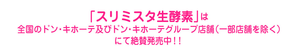 「スリミスタ生酵素」は全国のドン・キホーテ及びドン・キホーテグループ店舗（※一部店舗を除く）にて絶賛発売中！！
